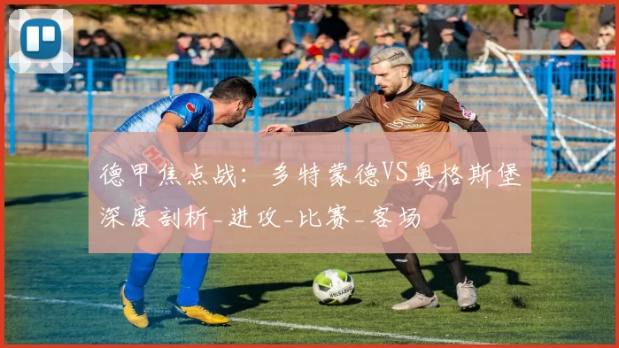 德甲焦点战：多特蒙德VS奥格斯堡深度剖析_进攻_比赛_客场