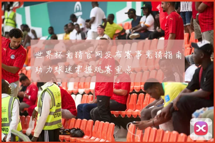 世界杯竞猜官网发布赛事竞猜指南助力球迷掌握观赛重点
