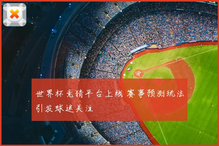 世界杯竞猜平台上线 赛事预测玩法引发球迷关注
