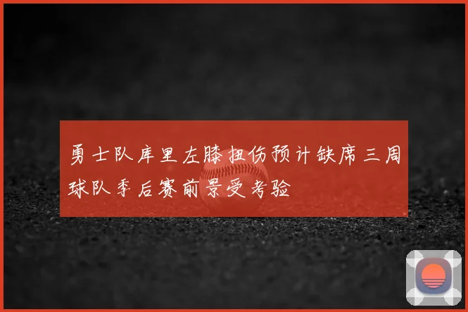勇士队库里左膝扭伤预计缺席三周球队季后赛前景受考验