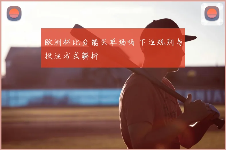 欧洲杯比分能买单场吗 下注规则与投注方式解析
