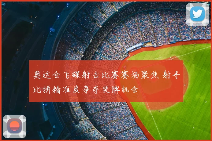 奥运会飞碟射击比赛赛场聚焦 射手比拼精准度争夺奖牌机会