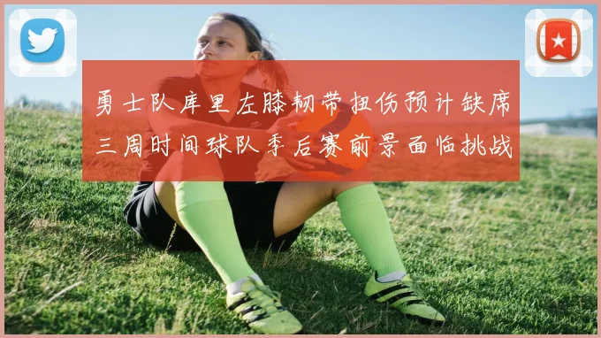 勇士队库里左膝韧带扭伤预计缺席三周时间球队季后赛前景面临挑战