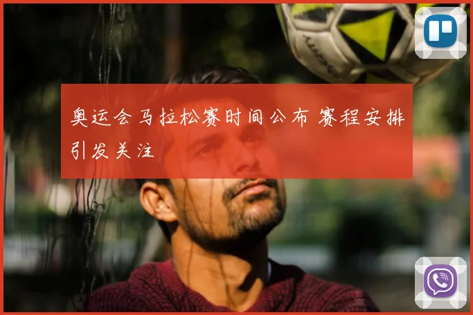 奥运会马拉松赛时间公布 赛程安排引发关注
