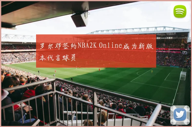 罗尔邓签约NBA2K Online成为新版本代言球员