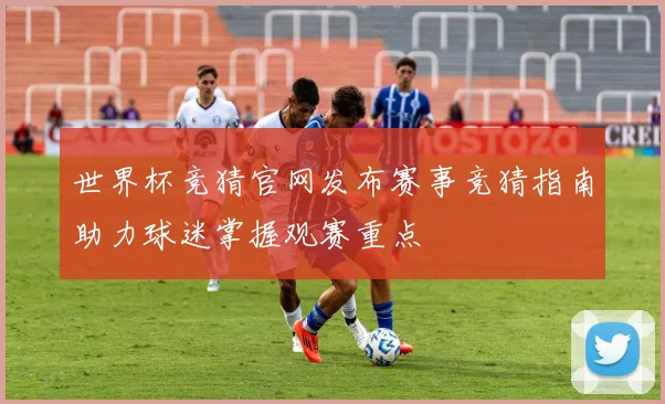 世界杯竞猜官网发布赛事竞猜指南助力球迷掌握观赛重点