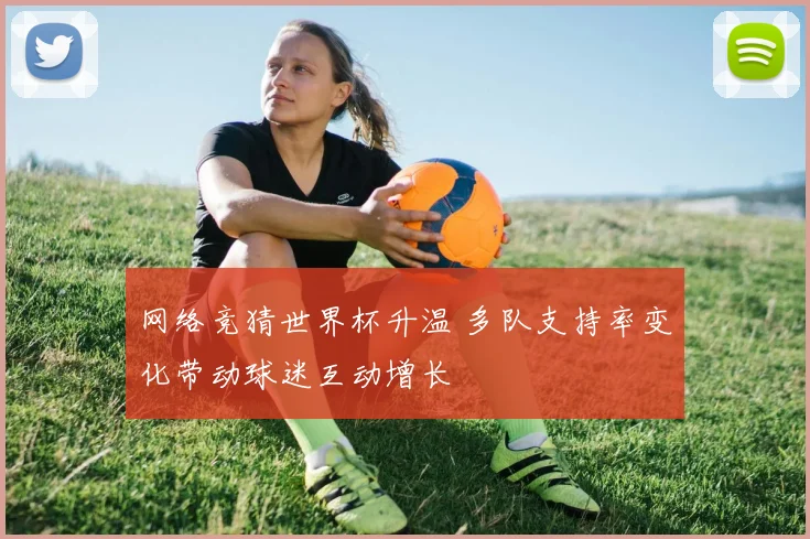 网络竞猜世界杯升温 多队支持率变化带动球迷互动增长