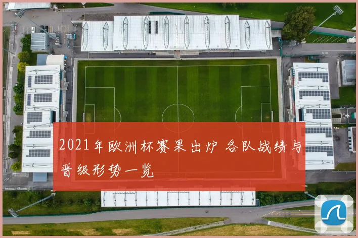 2021年欧洲杯赛果出炉 各队战绩与晋级形势一览