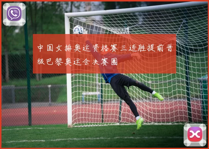 中国女排奥运资格赛三连胜提前晋级巴黎奥运会决赛圈