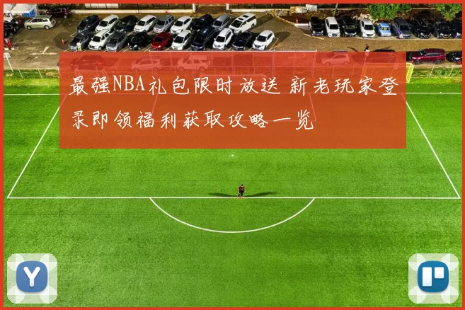 最强NBA礼包限时放送 新老玩家登录即领福利获取攻略一览