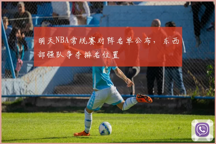 明天NBA常规赛对阵名单公布，东西部强队争夺排名位置