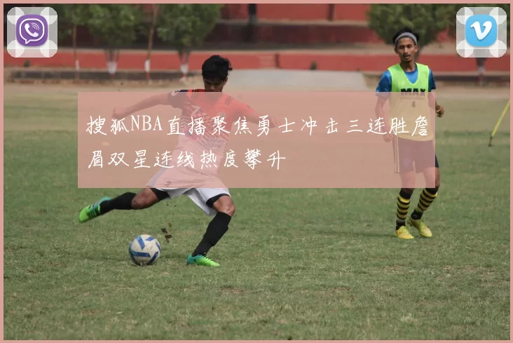 搜狐NBA直播聚焦勇士冲击三连胜詹眉双星连线热度攀升