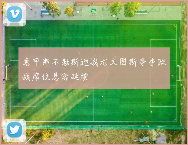 意甲那不勒斯迎战尤文图斯争夺欧战席位悬念延续