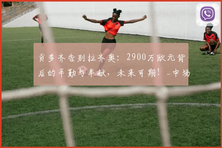 贡多齐告别拉齐奥:2900万欧元背后的辛勤与奉献,未来可期!_中场球员_球迷_赛季