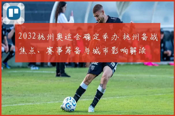 2032杭州奥运会确定举办 杭州备战焦点、赛事筹备与城市影响解读