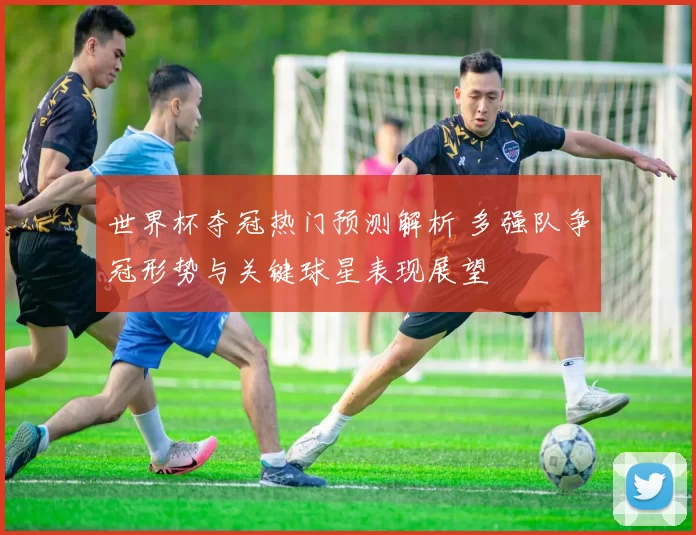 世界杯夺冠热门预测解析 多强队争冠形势与关键球星表现展望