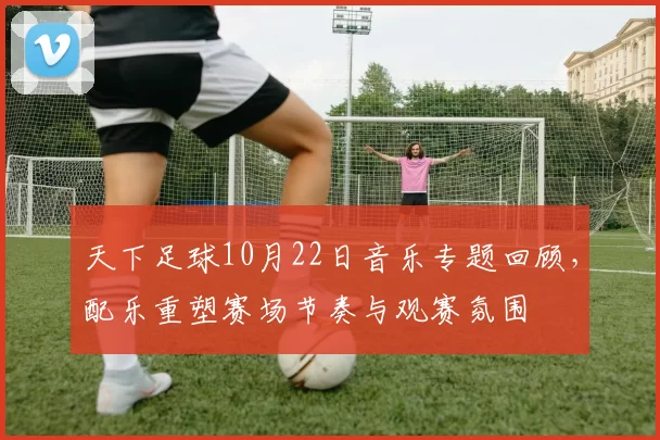 天下足球10月22日音乐专题回顾，配乐重塑赛场节奏与观赛氛围