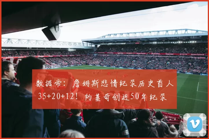 数据帝：詹姆斯悲情纪录历史首人 35+20+12！约基奇创近50年纪录