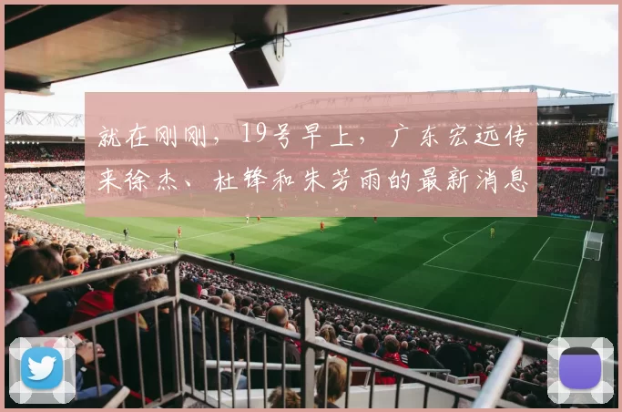 就在刚刚,19号早上,广东宏远传来徐杰、杜锋和朱芳雨的最新消息