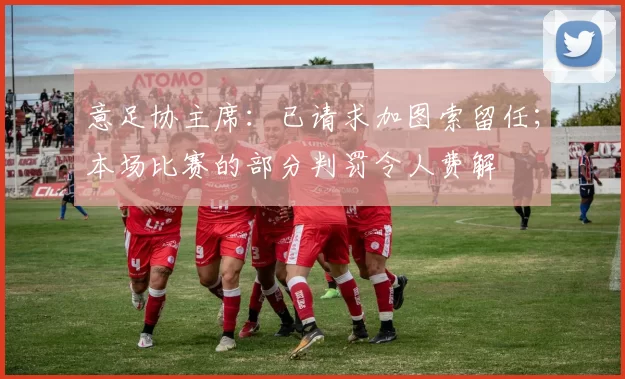 意足协主席:已请求加图索留任;本场比赛的部分判罚令人费解