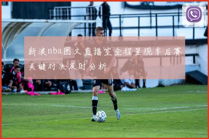 新浪nba图文直播室全程呈现季后赛关键对决及时分析