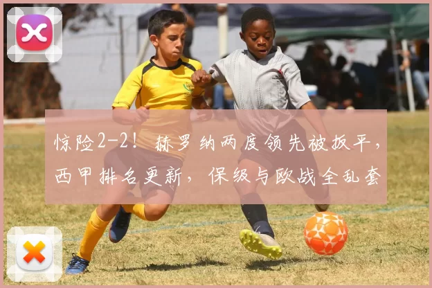 惊险2-2！赫罗纳两度领先被扳平，西甲排名更新，保级与欧战全乱套_维斯_比赛_巴萨