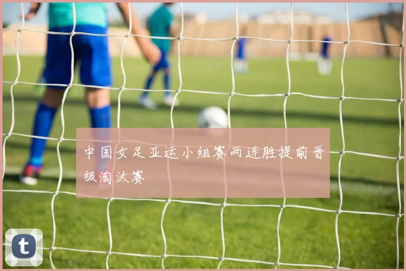 中国女足亚运小组赛两连胜提前晋级淘汰赛
