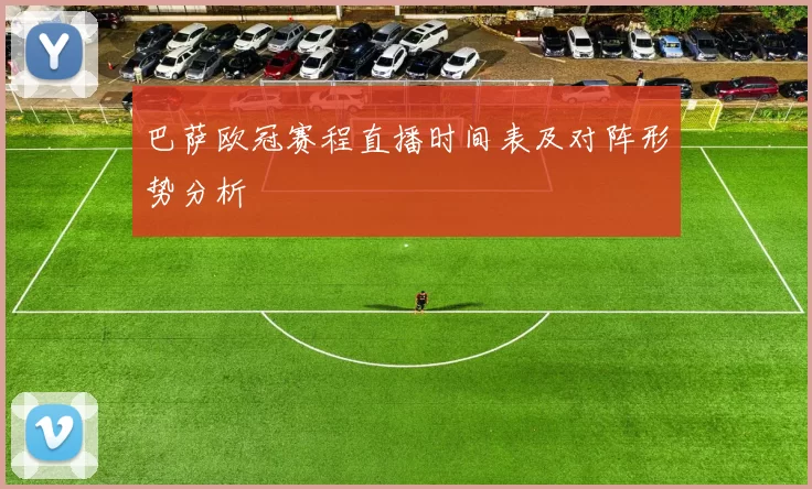巴萨欧冠赛程直播时间表及对阵形势分析
