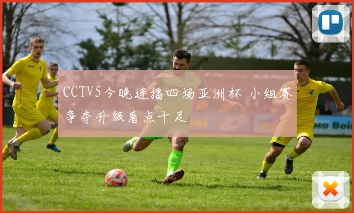 CCTV5今晚连播四场亚洲杯 小组赛争夺升级看点十足