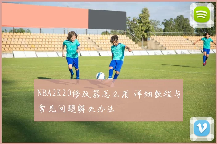 NBA2K20修改器怎么用 详细教程与常见问题解决办法