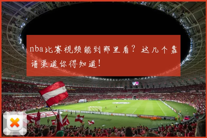 nba比赛视频能到那里看？这几个靠谱渠道你得知道！