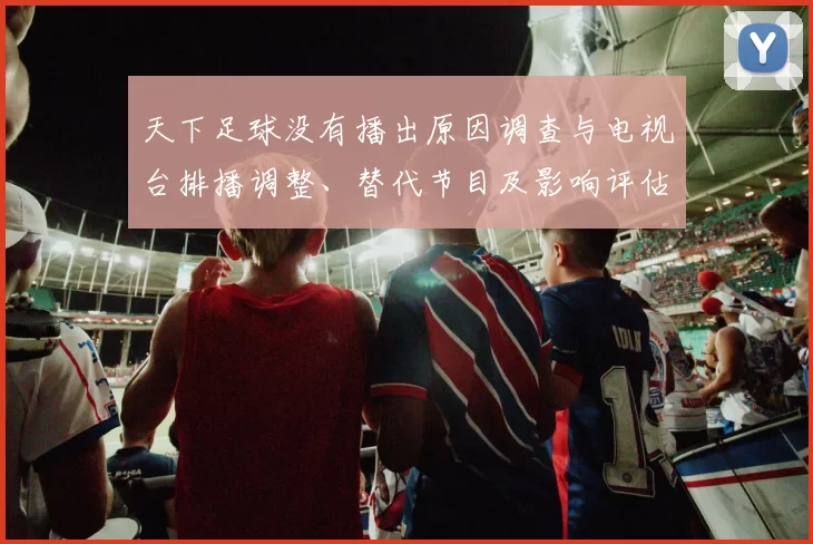 天下足球没有播出原因调查与电视台排播调整、替代节目及影响评估