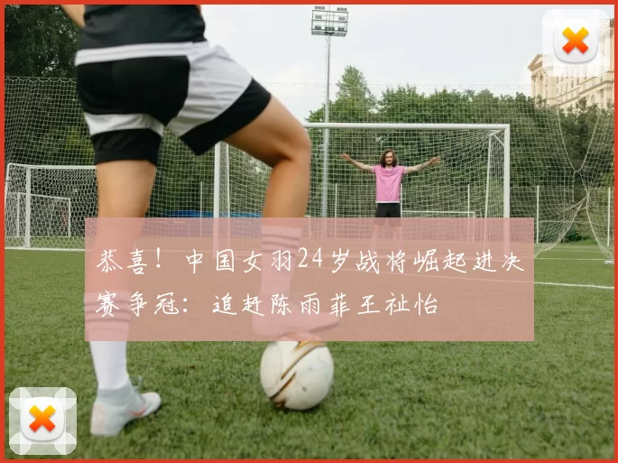 恭喜！中国女羽24岁战将崛起进决赛争冠：追赶陈雨菲王祉怡