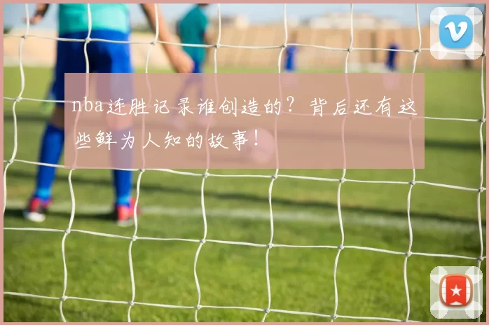 nba连胜记录谁创造的？背后还有这些鲜为人知的故事！