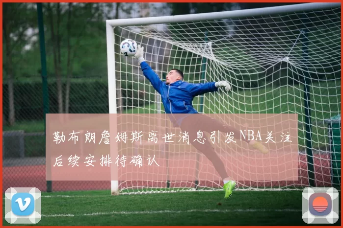 勒布朗詹姆斯离世消息引发NBA关注后续安排待确认