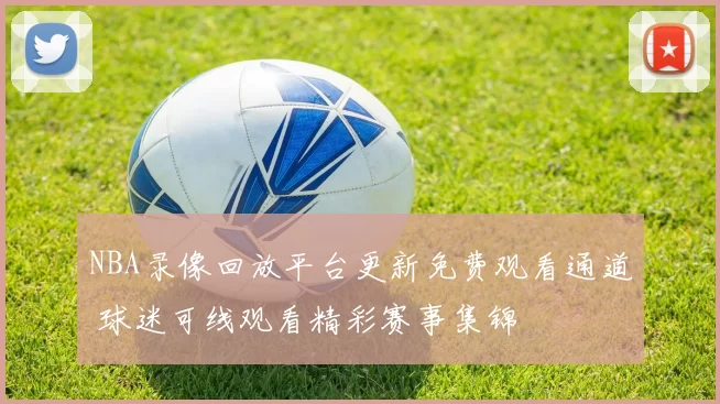 NBA录像回放平台更新免费观看通道 球迷可线观看精彩赛事集锦