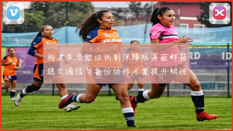 构建多层验证机制保障防屏蔽邮箱稳定通信与备份协作方案提升韧性