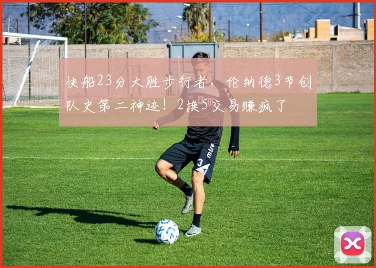 快船23分大胜步行者，伦纳德3节创队史第二神迹！2换5交易赚疯了