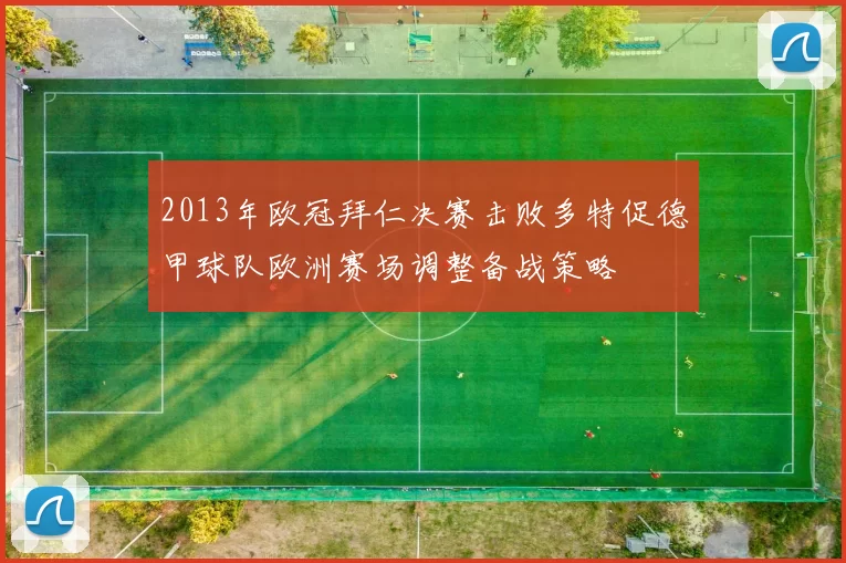 2013年欧冠拜仁决赛击败多特促德甲球队欧洲赛场调整备战策略