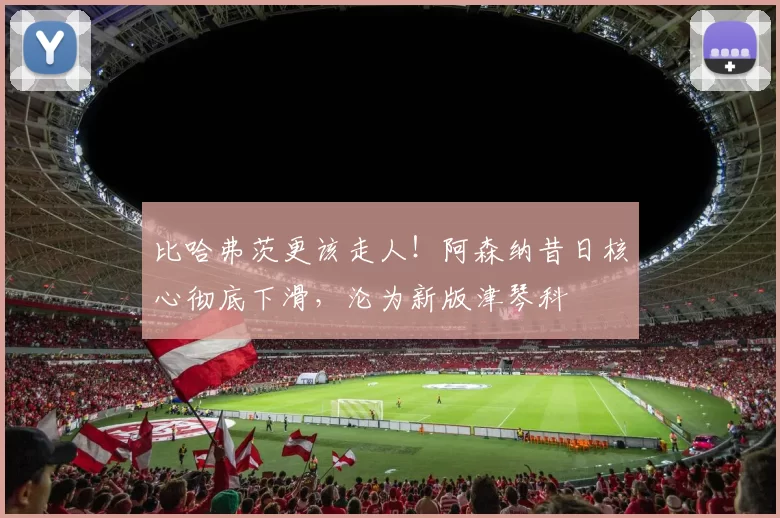 比哈弗茨更该走人！阿森纳昔日核心彻底下滑，沦为新版津琴科