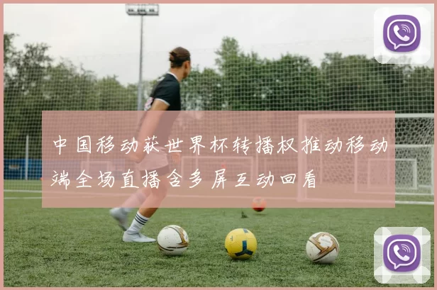 中国移动获世界杯转播权推动移动端全场直播含多屏互动回看