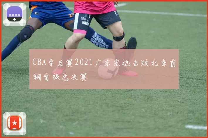 CBA季后赛2021广东宏远击败北京首钢晋级总决赛