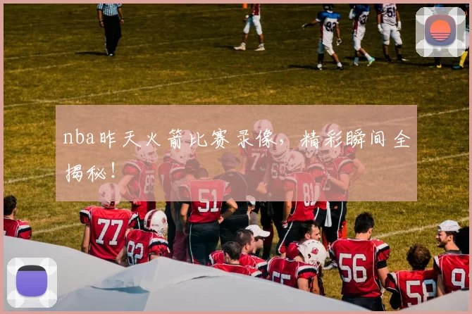 nba昨天火箭比赛录像，精彩瞬间全揭秘！