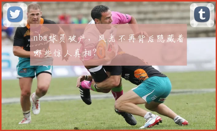 nba球员破产，风光不再背后隐藏着哪些惊人真相？