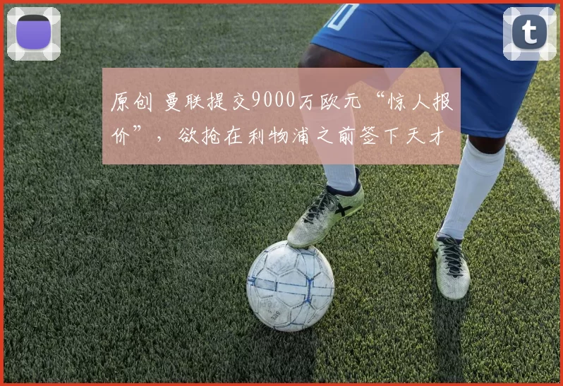 原创 曼联提交9000万欧元“惊人报价”，欲抢在利物浦之前签下天才边锋