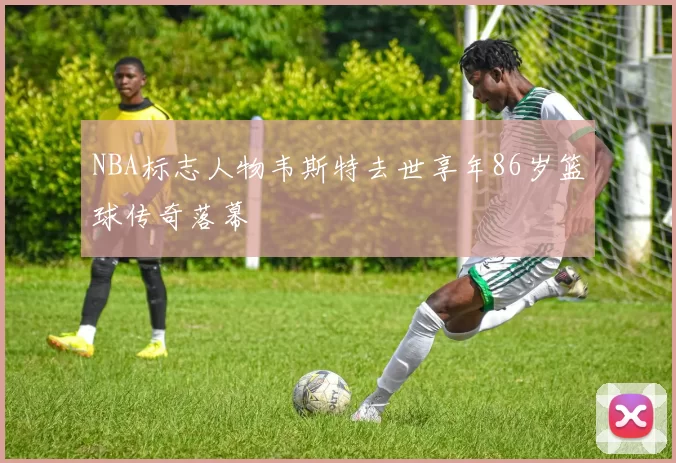 NBA标志人物韦斯特去世享年86岁篮球传奇落幕