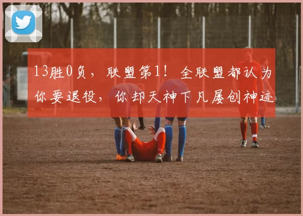 13胜0负，联盟第1！全联盟都认为你要退役，你却天神下凡屡创神迹