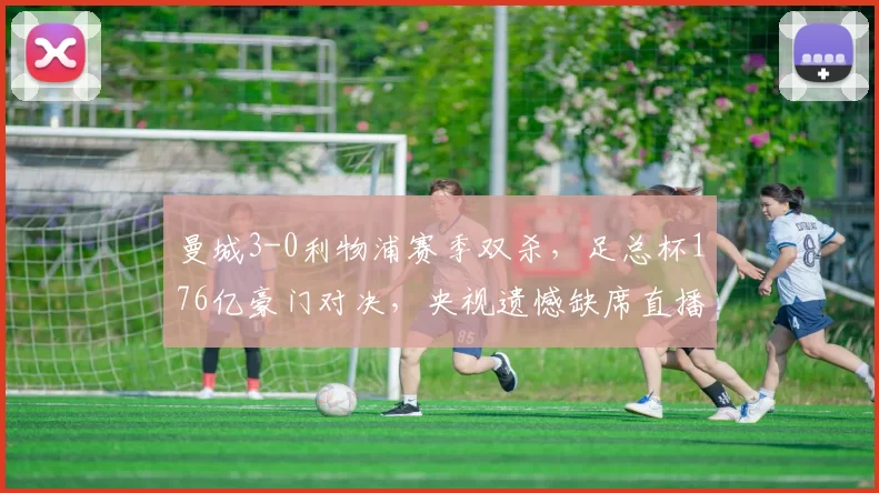 曼城3-0利物浦赛季双杀，足总杯176亿豪门对决，央视遗憾缺席直播_欧冠_阿森纳_曼联