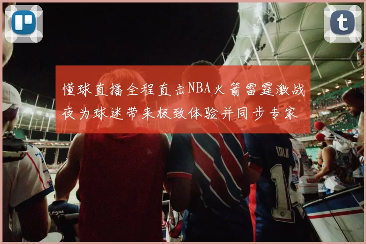 懂球直播全程直击NBA火箭雷霆激战夜为球迷带来极致体验并同步专家解读