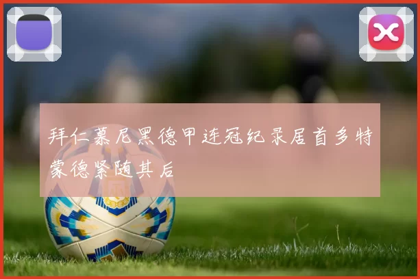 拜仁慕尼黑德甲连冠纪录居首多特蒙德紧随其后